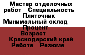 Мастер отделочных работ › Специальность ­ Плиточник › Минимальный оклад ­ 100 › Процент ­ 100 › Возраст ­ 38 - Краснодарский край Работа » Резюме   